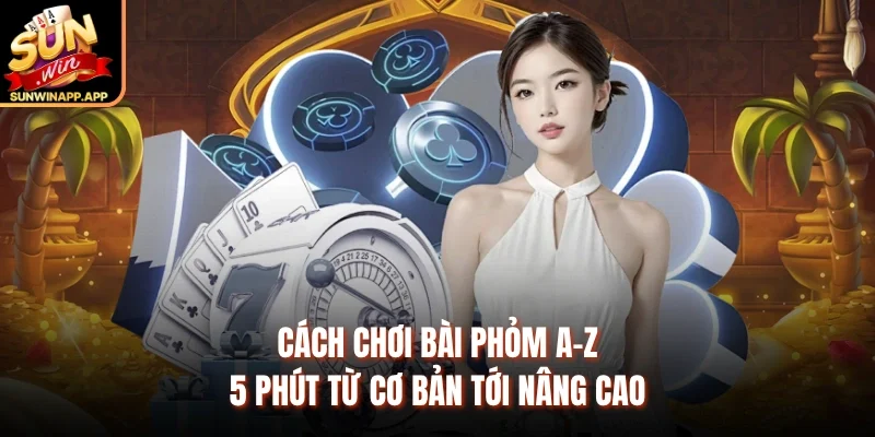 Cách Chơi Bài Phỏm A-Z – 5 Phút Từ Cơ Bản Tới Nâng Cao