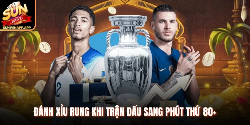 Đánh xỉu rung khi trận đấu sang phút thứ 80+
