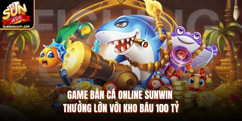 Game Bắn Cá Online Sunwin Thưởng Lớn Với Kho Báu 100 Tỷ