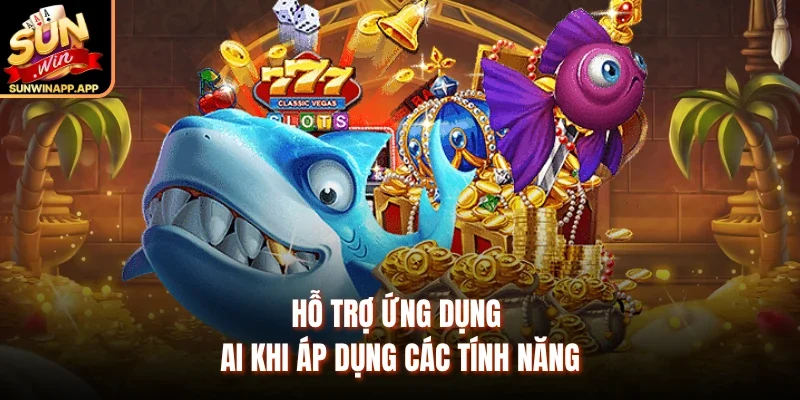 Hỗ trợ ứng dụng AI khi áp dụng các tính năng