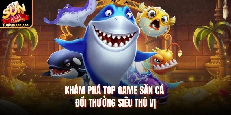 Khám phá top game săn cá đổi thưởng siêu thú vị