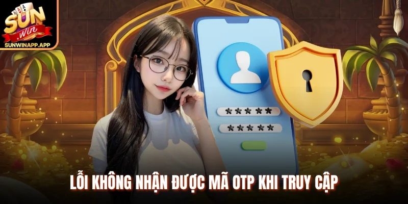 Lỗi không nhận được mã OTP khi truy cập