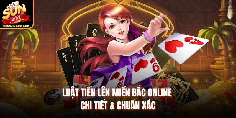 Luật Tiến lên miền Bắc online chi tiết & chuẩn xác 