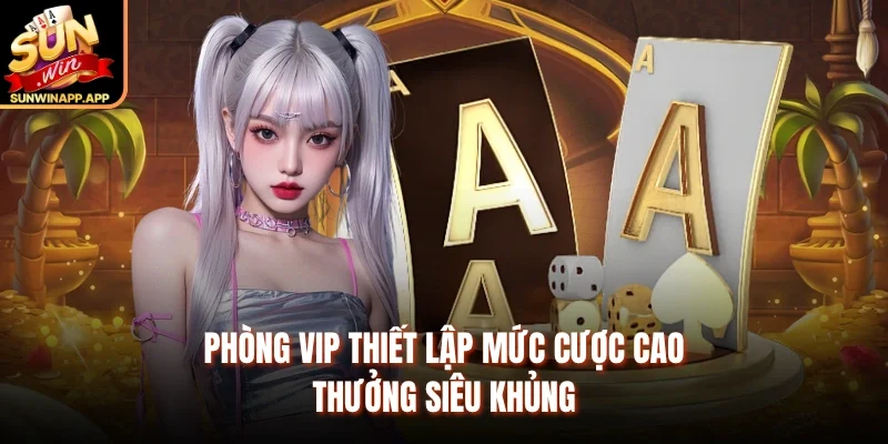Phòng VIP thiết lập mức cược cao, thưởng siêu khủng