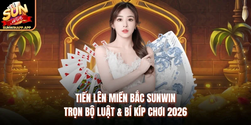 Tiến Lên Miền Bắc Sunwin – Trọn Bộ Luật & Bí Kíp Chơi 2026