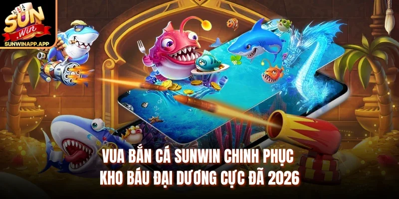 Vua Bắn Cá Sunwin Chinh Phục Kho Báu Đại Dương Cực Đã 2026